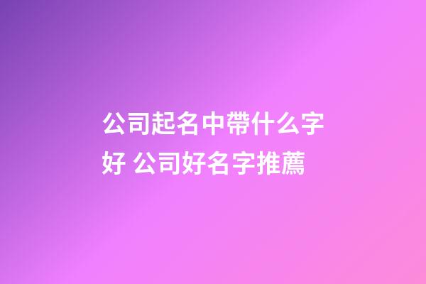 公司起名中帶什么字好 公司好名字推薦-第1張-公司起名-玄機派
